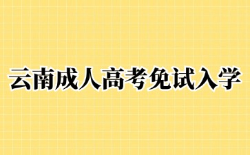 2024年云南成人高考免試入學方法！